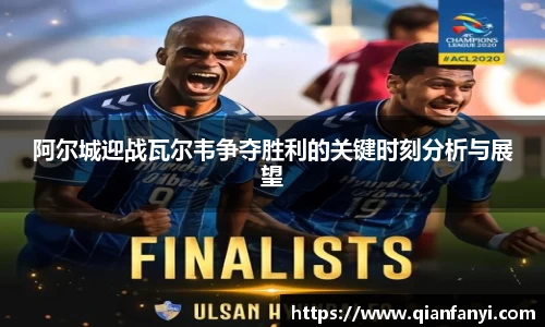 阿尔城迎战瓦尔韦争夺胜利的关键时刻分析与展望